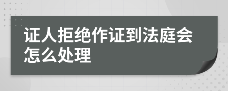 证人拒绝作证到法庭会怎么处理