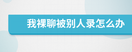 我裸聊被别人录怎么办