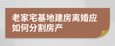 老家宅基地建房离婚应如何分割房产