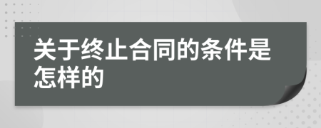 关于终止合同的条件是怎样的