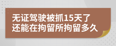 无证驾驶被抓15天了还能在拘留所拘留多久