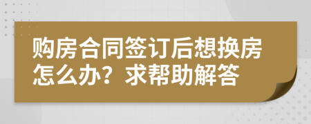 购房合同签订后想换房怎么办？求帮助解答