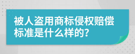 被人盗用商标侵权赔偿标准是什么样的？