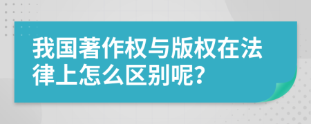 我国著作权与版权在法律上怎么区别呢？