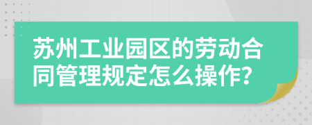 苏州工业园区的劳动合同管理规定怎么操作？