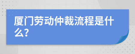 厦门劳动仲裁流程是什么？