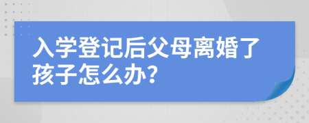 入学登记后父母离婚了孩子怎么办？