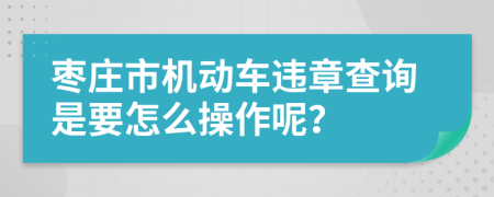 枣庄市机动车违章查询是要怎么操作呢？