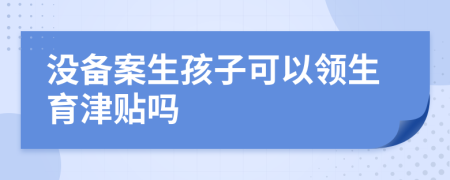 没备案生孩子可以领生育津贴吗
