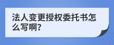 法人变更授权委托书怎么写啊？