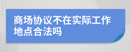 商场协议不在实际工作地点合法吗