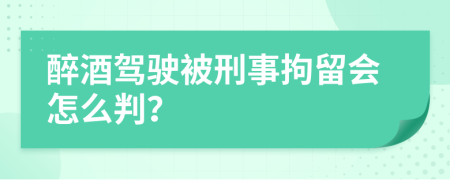 醉酒驾驶被刑事拘留会怎么判？