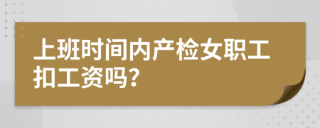 上班时间内产检女职工扣工资吗？