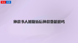 仲裁书人被撤诉后仲裁费能退吗