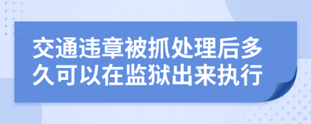 交通违章被抓处理后多久可以在监狱出来执行