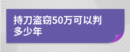 持刀盗窃50万可以判多少年