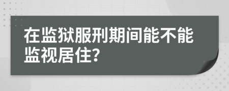 在监狱服刑期间能不能监视居住？