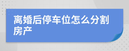 离婚后停车位怎么分割房产