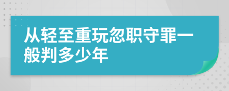 从轻至重玩忽职守罪一般判多少年