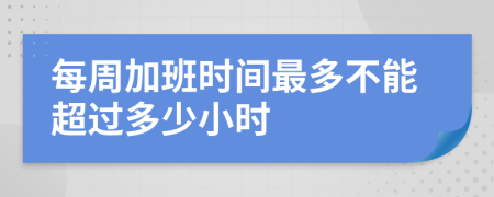 每周加班时间最多不能超过多少小时