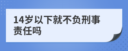14岁以下就不负刑事责任吗