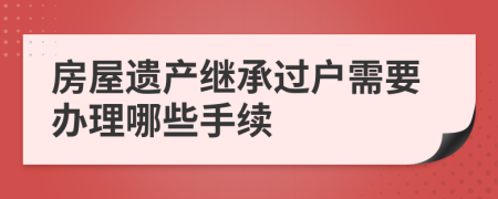 房屋遗产继承过户需要办理哪些手续