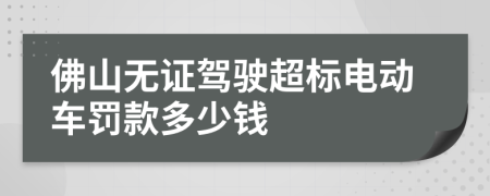 佛山无证驾驶超标电动车罚款多少钱