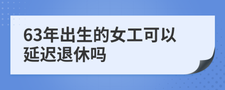 63年出生的女工可以延迟退休吗