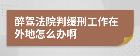 醉驾法院判缓刑工作在外地怎么办啊