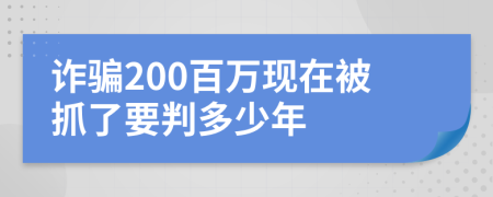 诈骗200百万现在被抓了要判多少年