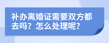 补办离婚证需要双方都去吗？怎么处理呢？