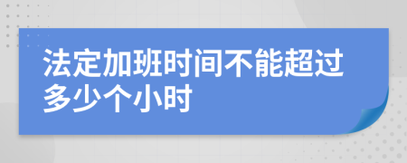 法定加班时间不能超过多少个小时