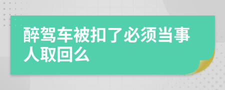 醉驾车被扣了必须当事人取回么