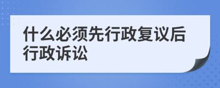 什么必须先行政复议后行政诉讼