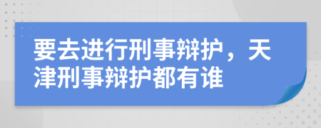 要去进行刑事辩护，天津刑事辩护都有谁