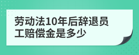 劳动法10年后辞退员工赔偿金是多少