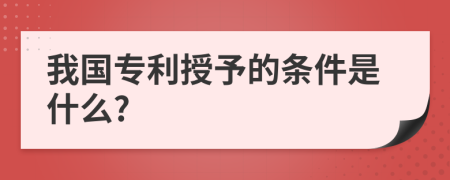 我国专利授予的条件是什么?