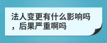 法人变更有什么影响吗，后果严重啊吗