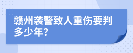 赣州袭警致人重伤要判多少年？