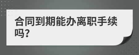 合同到期能办离职手续吗？