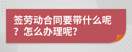 签劳动合同要带什么呢？怎么办理呢？