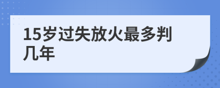 15岁过失放火最多判几年