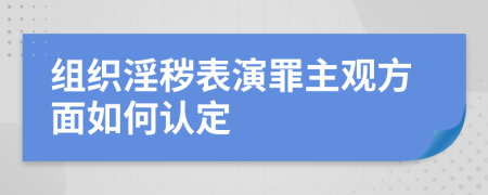 组织淫秽表演罪主观方面如何认定