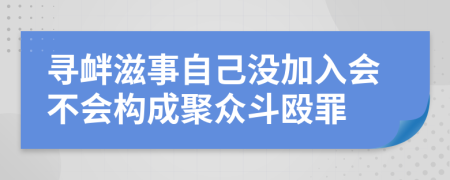 寻衅滋事自己没加入会不会构成聚众斗殴罪