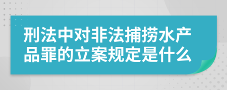 刑法中对非法捕捞水产品罪的立案规定是什么