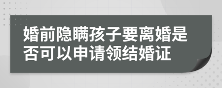 婚前隐瞒孩子要离婚是否可以申请领结婚证