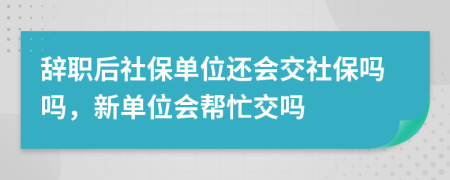 辞职后社保单位还会交社保吗吗，新单位会帮忙交吗