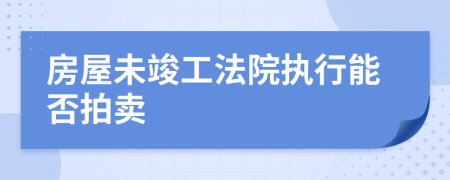 房屋未竣工法院执行能否拍卖