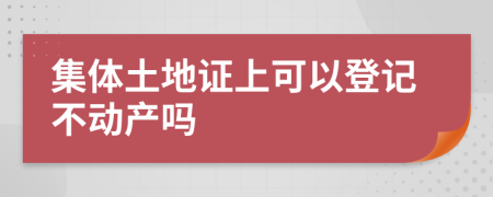 集体土地证上可以登记不动产吗