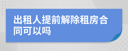 出租人提前解除租房合同可以吗